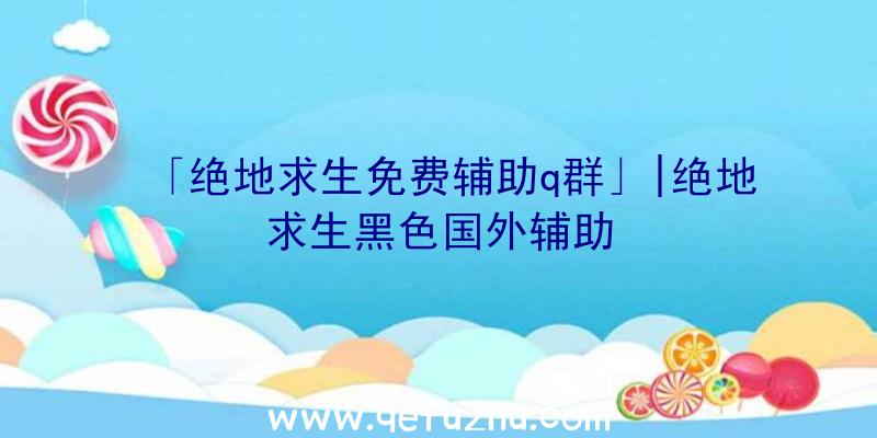 「绝地求生免费辅助q群」|绝地求生黑色国外辅助